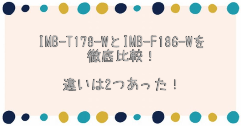 T178 IMB-T178-WとIMB-F186-Wを徹底比較!違いは2つあった!